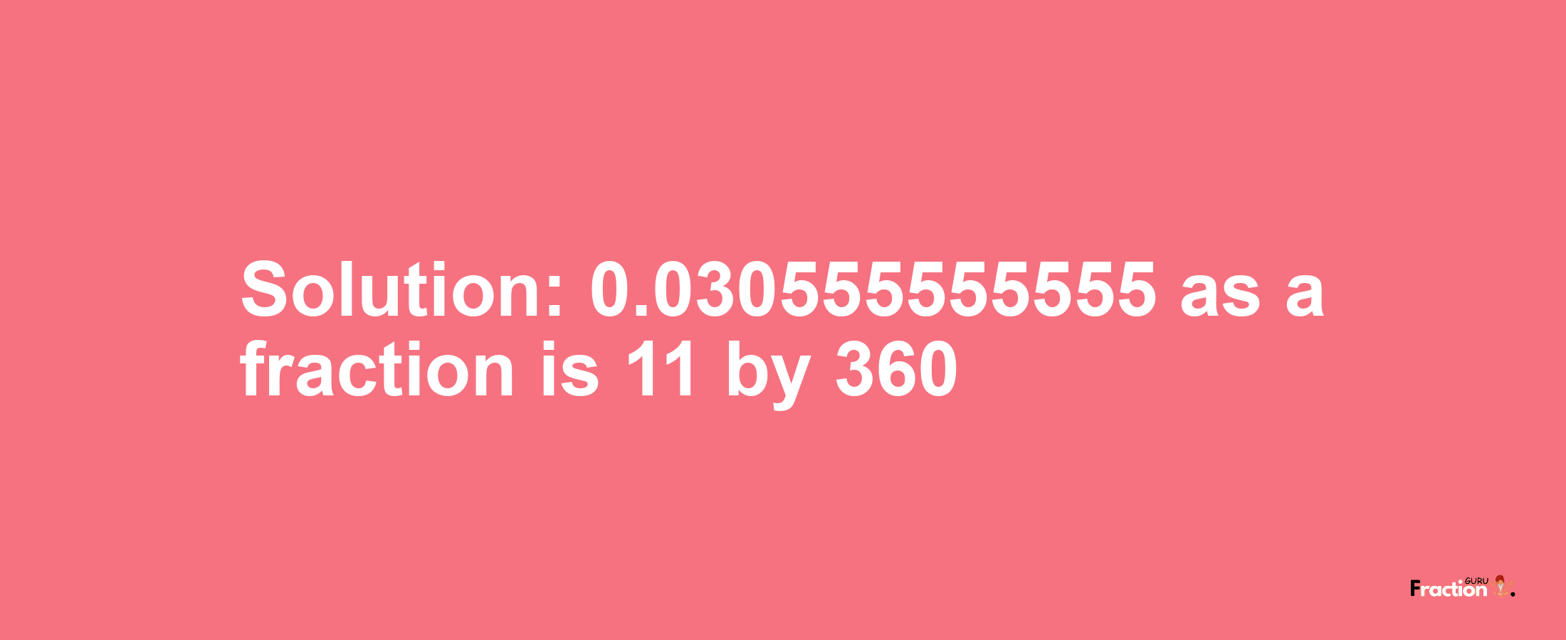 Solution:0.030555555555 as a fraction is 11/360